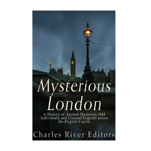 Mysterious London: A History of Ancient Mysteries, Odd Individuals, and Unusual Legends across the English Capital
