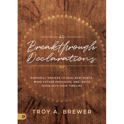 40 Breakthrough Declarations: Powerful Prayers to Heal Past Hurts, Make Future Provision, and Invite Jesus Into Your Timeline