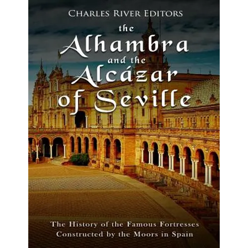 The Alhambra and the Alcázar of Seville: The History of the Famous Fortresses Constructed by the Moors in Spain