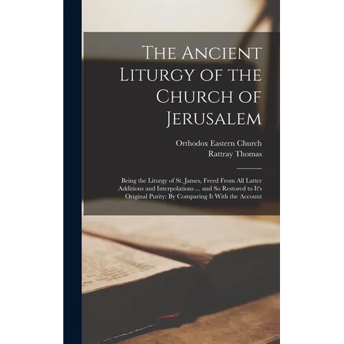 The Ancient Liturgy of the Church of Jerusalem: Being the Liturgy of St. James, Freed From All Latter Additions and Interpolations ... and So Restored