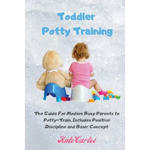 Toddler Potty Training: The Guide For Modern Busy Parents to Potty-Train, Includes Positive Discipline and Basic Concept
