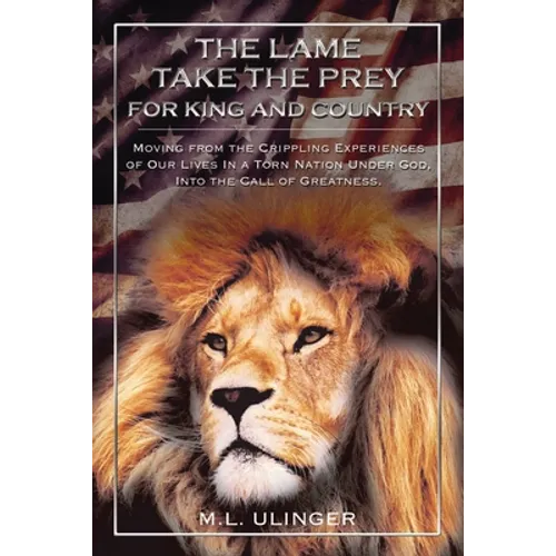 The Lame Take the Prey for King and Country: Moving from the Crippling Experiences of Our Lives in a Torn Nation Under God- Into the Call of Greatness