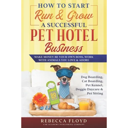 How to Start Run & Grow a Successful Pet Hotel Business: Dog Boarding, Cat Boarding, Pet Kennel, Doggie Daycare & Pet Sitting - Make Money Be Your Own
