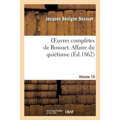 Oeuvres Complètes de Bossuet. Vol. 19 Affaire Du Quiétisme