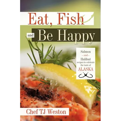 Eat, Fish and Be Happy: Salmon and Halibut Recipes to Celebrate the Taste of Alaska