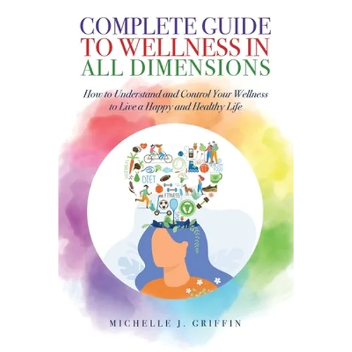 Complete Guide to Wellness in All Dimensions: How to Understand and Control Your Wellness to Live a Happy Life and Healthy Life