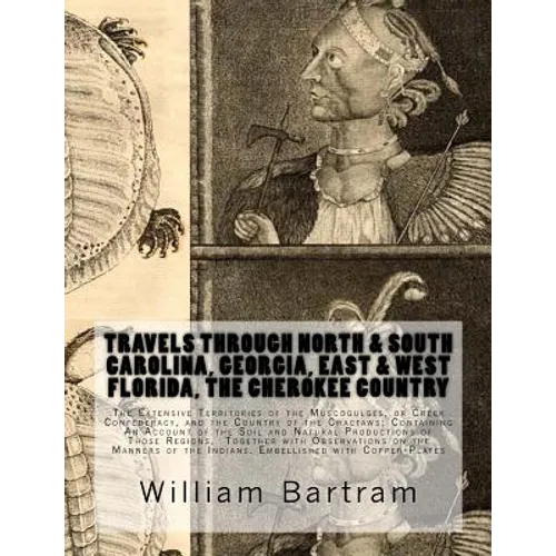 Travels Through North & South Carolina, Georgia, East & West Florida, The Cherokee Country The Extensive: Territories of the Muscogulges, or Creek Con