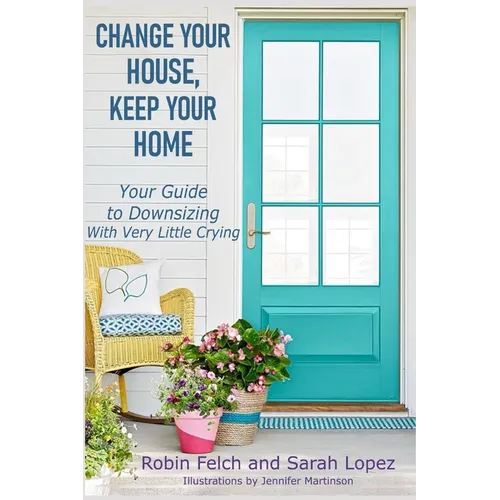 Change Your House, Keep Your Home: Your Guide to Downsizing with Very Little Crying