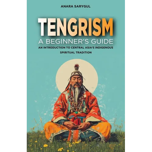 Tengrism: A Beginner's Guide: An Introduction to Central Asia's Indigenous Spiritual Tradition
