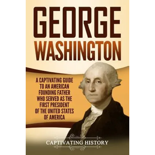 George Washington: A Captivating Guide to an American Founding Father Who Served as the First President of the United States of America