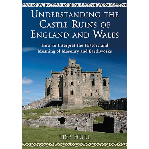 Understanding the Castle Ruins of England and Wales: How to Interpret the History and Meaning of Masonry and Earthworks
