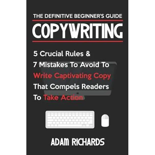 Copywriting: The Definitive Beginner's Guide: 5 Crucial Rules & 7 Mistakes to Avoid to Write Captivating Copy That Compels Readers to Take Action