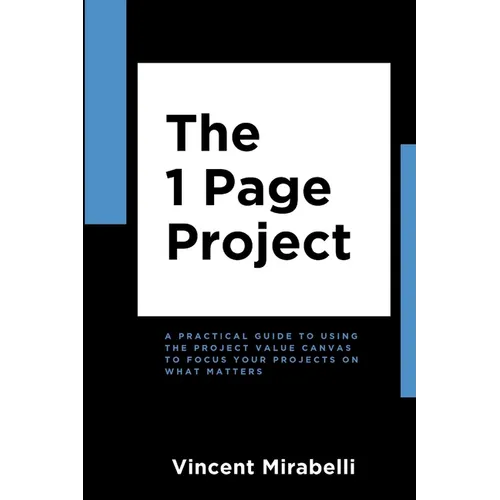 The 1 Page Project: A Practical Guide to Using the Lean Project Canvas to Focus Your Projects on What Matters