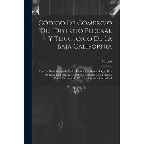 Código De Comercio Del Distrito Federal Y Territorio De La Baja California: Con Las Bases Generales De La Legislación Mercantil Que Han De Regir En To