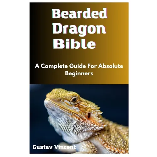 Bearded Dragon Bible: A Complete Guide For Absolute Beginners