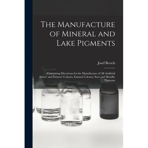 The Manufacture of Mineral and Lake Pigments: Containing Directions for the Manufacture of All Artificial Artists' and Painters' Colours, Enamel Colou