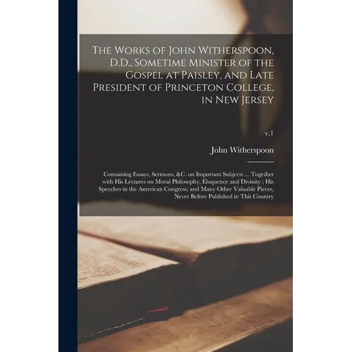 The Works of John Witherspoon, D.D., Sometime Minister of the Gospel at Paisley, and Late President of Princeton College, in New Jersey: Containing Es