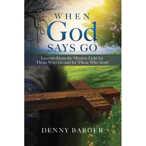 When God Says Go: Lessons From the Mission Field for Those Who Go and for Those Who Send: Lessons From the Mission Field for Those Who Go and for Thos