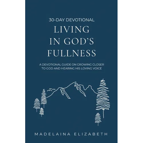 Living in God's Fullness: A 30-Day Devotional Guide On Growing Closer To God And Hearing His Loving Voice