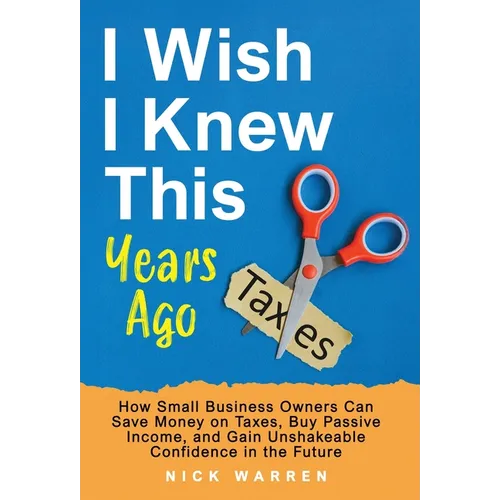 I Wish I Knew This Years Ago: How Small Business Owners Can Save Money on Taxes, Buy Passive Income, and Gain Unshakeable Confidence in the Future