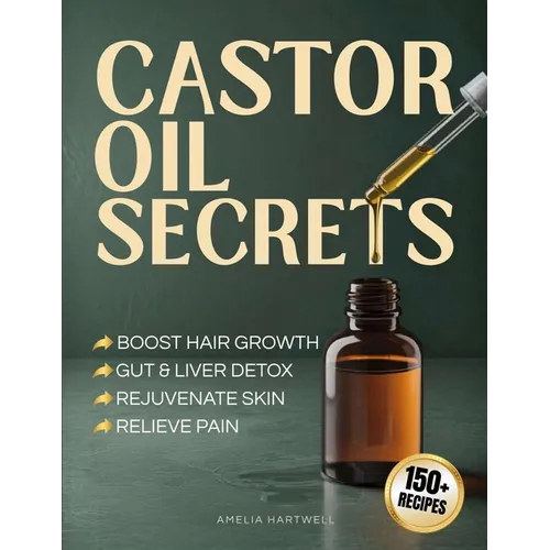 Castor Oil Secrets: Natural Remedies and Recipes to Boost Hair Growth, Rejuvenate Skin, Relieve Pain & Achieve Full-Body Holistic Wellness