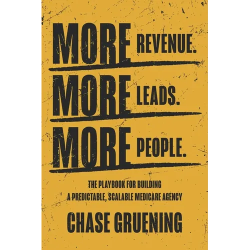 More Revenue. More Leads. More People.: The Playbook for Building a Predictable, Scalable Medicare Agency