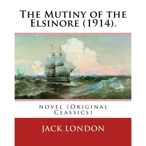 The Mutiny of the Elsinore (1914). by: Jack London: Novel (Original Classics)