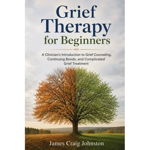 Grief Therapy for Beginners: A Clinician's Introduction to Grief Counseling, Continuing Bonds, and Complicated Grief Treatment