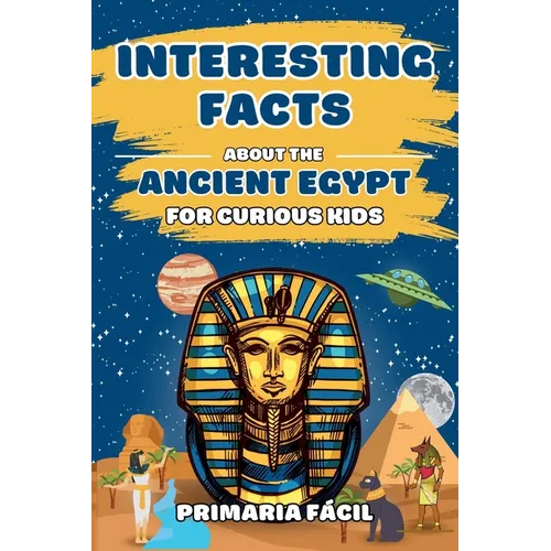 Interesting Facts about the Ancient Egypt for Curious Kids: Fun and Mind-blowing Facts about Pharaohs, Pyramids, Mummies and Egyptian Mythology for Sm