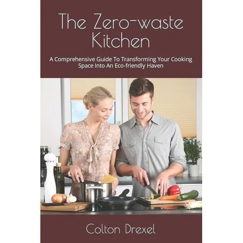 The Zero-waste Kitchen: A Comprehensive Guide To Transforming Your Cooking Space Into An Eco-friendly Haven