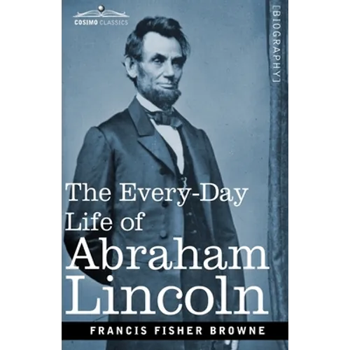 The Every-Day Life of Abraham Lincoln: A Narrative and Descriptive Biography With Pen-Pictures and Personal Recollections by Those Who Knew Him
