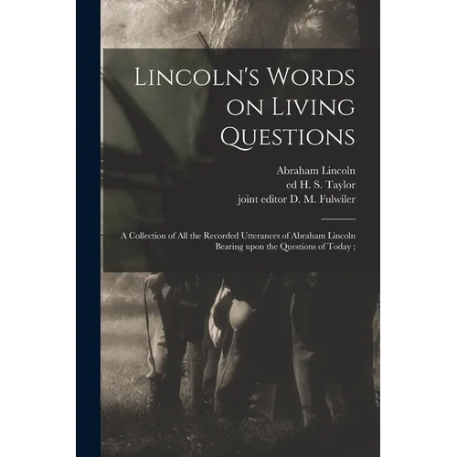 Lincoln's Words on Living Questions: A Collection of All the Recorded Utterances of Abraham Lincoln Bearing Upon the Questions of Today;