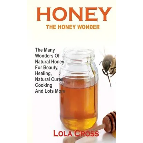 Honey!the Honey Wonder: The Many Wonders Of Natural Honey For Beauty, Healing, Natural Cures, Cooking And Lots More
