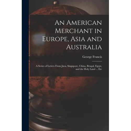 An American Merchant in Europe, Asia and Australia: A Series of Letters From Java, Singapore, China, Bengal, Egypt, and the Holy Land ... Etc