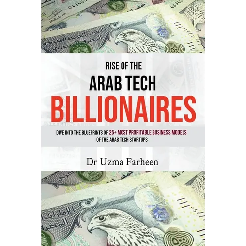 Rise of the Arab Tech Billionaires: Dive into the Blueprints of 25+ Most Profitable Business Models of the Arab Tech Startups