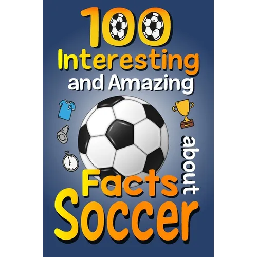 100 Interesting and Amazing Facts about Soccer: The Fun Trivia and Interesting Curiosities Football Facts For Soccer Lovers, Kids Boys & Girls with Fu
