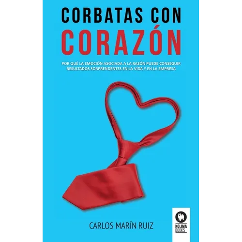 Corbatas con corazon: Por qué la emoción asociada a la razón puede conseguir resultados sorprendentes en la vida y la empresa