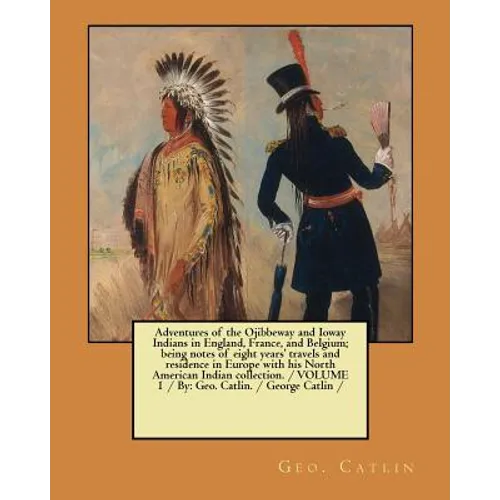 Adventures of the Ojibbeway and Ioway Indians in England, France, and Belgium; being notes of eight years' travels and residence in Europe with his No