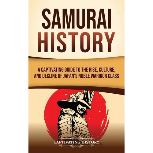 Samurai History: A Captivating Guide to the Rise, Culture, and Decline of Japan's Noble Warrior Class