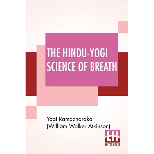 The Hindu-Yogi Science Of Breath: A Complete Manual Of The Oriental Breathing Philosophy Of Physical, Mental, Psychic And Spiritual Development.