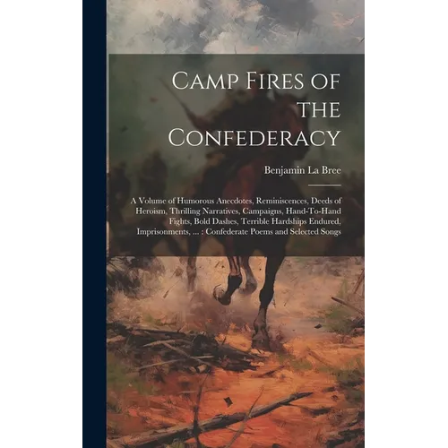 Camp Fires of the Confederacy: A Volume of Humorous Anecdotes, Reminiscences, Deeds of Heroism, Thrilling Narratives, Campaigns, Hand-To-Hand Fights,