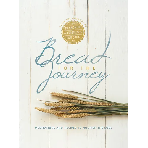 Bread for the Journey: Meditations and Recipes to Nourish the Soul, from the Authors of Mennonite Girls Can Cook