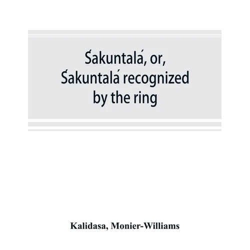 Śakuntalá, or, Śakuntalá recognized by the ring: a Sanskrit drama in seven acts