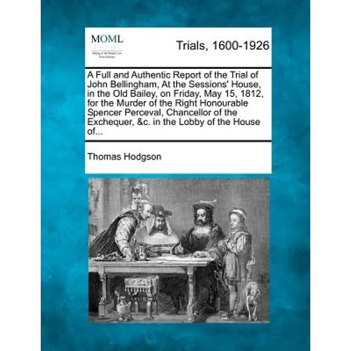 A Full and Authentic Report of the Trial of John Bellingham, at the Sessions' House, in the Old Bailey, on Friday, May 15, 1812, for the Murder of the