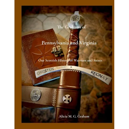 The Grahams of Pennsylvania and Virginia, Our Scottish History of Warriors and Saints: Our Scottish History of Warriors and Saints