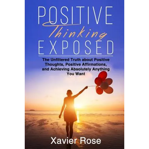 Positive Thinking Exposed: The Unfiltered Truth about Positive Thoughts, Positive Affirmations, and Achieving Absolutely Anything You Want