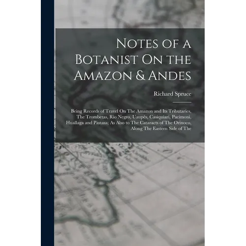 Notes of a Botanist On the Amazon & Andes: Being Records of Travel On The Amazon and Its Tributaries, The Trombetas, Rio Negro, Uaupés, Casiquiari, Pa