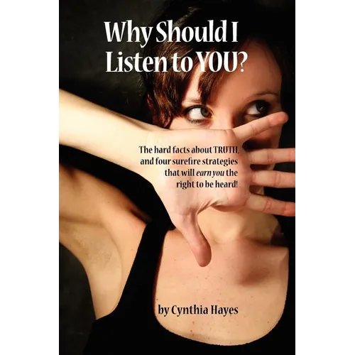 Why Should I Listen to You?: The Hard Facts about Truth, and Four Surefire Strategies That Will Earn You the Right to Be Heard!