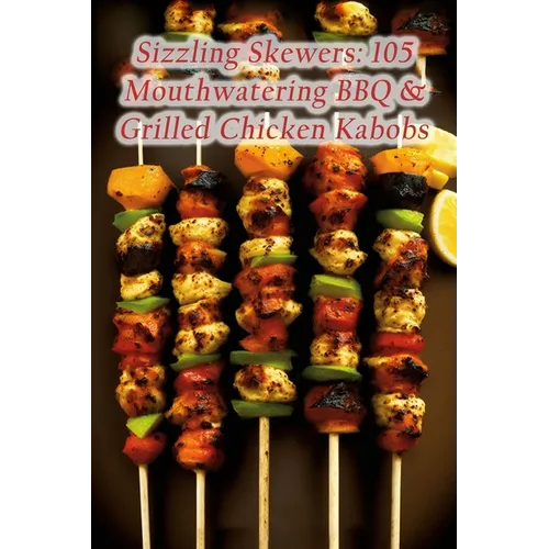 Sizzling Skewers: 105 Mouthwatering BBQ & Grilled Chicken Kabobs