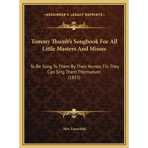 Tommy Thumb's Songbook For All Little Masters And Misses: To Be Sung To Them By Their Nurses Till They Can Sing Them Themselves (1815)